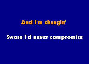 And I'm changin'

Swete I'd never comptomise