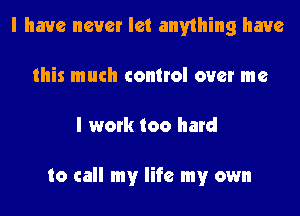 I have never let anything have
this much control over me
I work too hard

to call my life my own