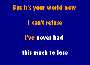 But it's your world now

I can't refuse

I've never had

this much to lose