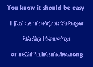 You know it should be easy
I Fun? 335 ' nim-Tvmovtz fmmmm

625) Mm me'mgzs

or a(QTuiF'UJIWJEII'uKMMOHQ