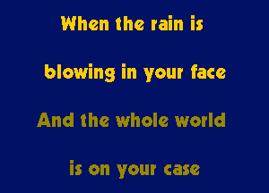 When the rain is

blowing in your face