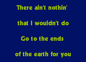 There ain't nothin'

that I wouldn't do

Go to the ends

of the earth for you