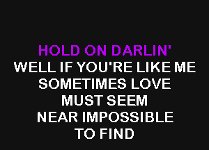WELL IF YOU'RE LIKE ME
SOMETIMES LOVE
MUST SEEM
NEAR IMPOSSIBLE
TO FIND