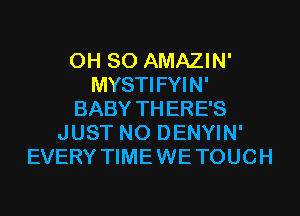 0H 80 AMAZIN'
MYSTIFYIN'
BABY THERE'S
JUST N0 DENYIN'
EVERY TIMEWETOUCH