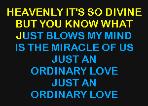 HEAVENLY IT'S SO DIVINE
BUT YOU KNOW WHAT
JUST BLOWS MY MIND
IS THE MIRACLE OF US

JUST AN
ORDINARY LOVE
JUST AN
ORDINARY LOVE