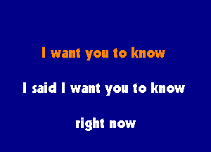 I want you to know

I said I want you to know

right now