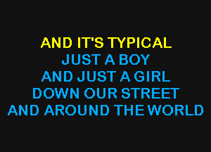 AND IT'S TYPICAL
JUSTA BOY
AND JUST A GIRL
DOWN OUR STREET
AND AROUND THEWORLD