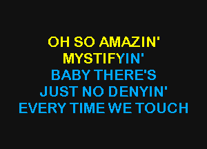 0H 80 AMAZIN'
MYSTIFYIN'
BABY THERE'S
JUST N0 DENYIN'
EVERY TIMEWETOUCH