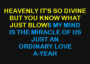 HEAVENLY IT'S SO DIVINE
BUT YOU KNOW WHAT
JUST BLOWS MY MIND
IS THE MIRACLE OF US

JUST AN
ORDINARY LOVE
A-YEAH