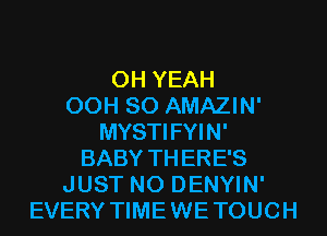 OH YEAH
00H 80 AMAZIN'
MYSTIFYIN'
BABY THERE'S
JUST N0 DENYIN'
EVERY TIMEWETOUCH