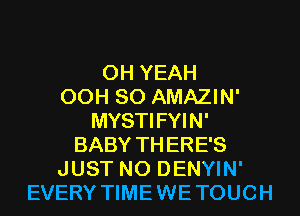 OH YEAH
00H 80 AMAZIN'
MYSTIFYIN'
BABY THERE'S
JUST N0 DENYIN'
EVERY TIMEWETOUCH