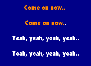 Come on now
Come on now

Yeah, yeah, yeah, yeah

Yeah, yeah, yeah, yeah