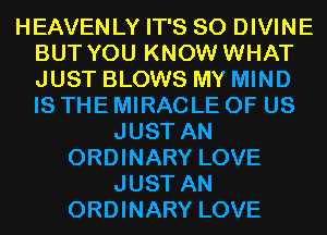 HEAVENLY IT'S SO DIVINE
BUT YOU KNOW WHAT
JUST BLOWS MY MIND
IS THE MIRACLE OF US

JUST AN
ORDINARY LOVE
JUST AN
ORDINARY LOVE