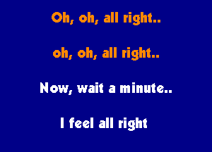 Oh, oh, all right

oh, oh, all right
Now, wait a minute

I feel all right