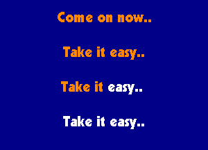 Come on now..
Take it easy

Take it easy

Take it easy