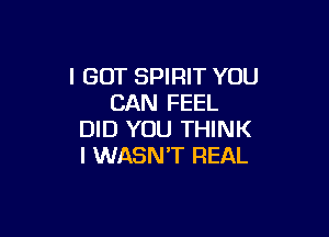 I GOT SPIRIT YOU
CAN FEEL

DID YOU THINK
I WASN'T REAL