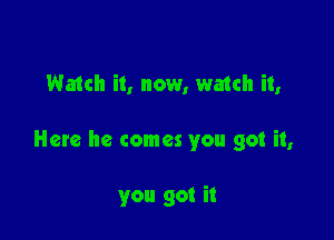 Watch it, now, watch it,

Here he comes you got it,

you got it