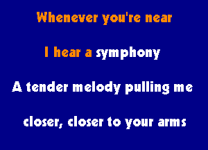 Whenever you're near

I hear a symphony

A tender melody pulling me

closer, closer to your arms