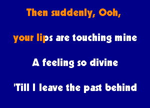 Then suddenly, Ooh,

your lips are touching mine

A feeling so divine

'Till I leave the past behind