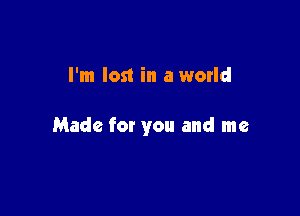 I'm lost in a world

Made for you and me