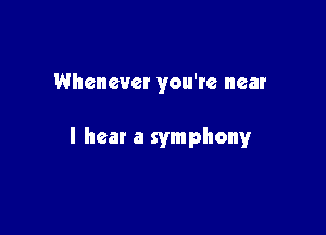Whenever you're near

I hear a symphonyr