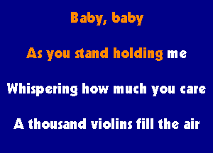 Baby, baby
As you stand holding me
Whispering how much you care

A thousand violins fill the air
