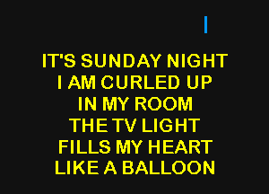 IT'S SUNDAY NIGHT
IAM CURLED UP
IN MY ROOM
THETV LIGHT
FILLS MY HEART

LIKE A BALLOON l