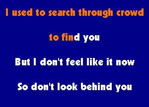 I used to search through crowd
to find you

But I don't feel like it now

So don't look behind you