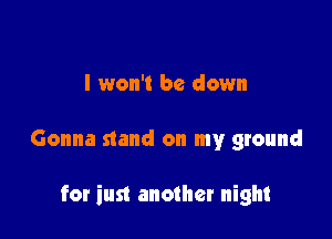 I won't be down

Gonna stand on my ground

for inst another night