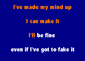 I've made my mind up

I can make it
I'll be fine

even if I've got to fake it