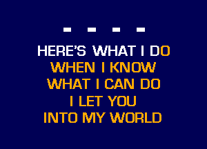 HERE'S WHAT I DO
WHEN I KNOW

WHAT I CAN DO

I LET YOU
INTO MY WORLD