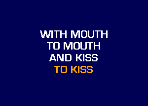 WITH MOUTH
TO MOUTH

AND KISS
TO KISS