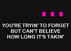 YOU'RETRYIN'TO FORGET
BUT CAN'T BELIEVE
HOW LONG IT'S TAKIN'