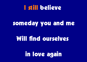 I still believe
someday you and me

Will find outselues

in love again