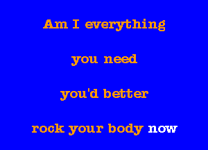 Am I everything

you need

you'd better

rock your body now