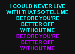 I COULD NEVER LIVE
WITH THAT SO TELL ME
BEFOREYOU'RE
BETTER OFF
WITHOUT ME