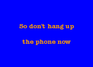 So donT. hang up

the phone now