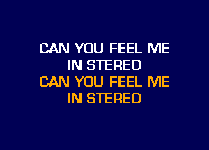 CAN YOU FEEL ME
IN STEREO

CAN YOU FEEL ME
IN STEREO