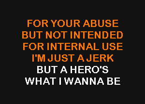 FOR YOUR ABUSE
BUT NOT INTENDED
FOR INTERNAL USE

I'MJUSTAJERK
BUTA HERO'S
WHAT I WANNA BE