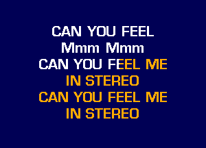 CAN YOU FEEL
Mmm Mmm
CAN YOU FEEL ME

IN STEREO
CAN YOU FEEL ME
IN STEREO