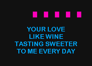 YOUR LOVE

LIKE WINE
TASTING SWEETER
TO ME EVERY DAY