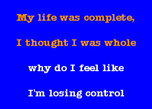 My life was complete,
I thought I was whole
why do I feel like

I'm losing control