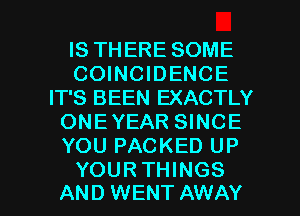 IS THERE SOME
COINCIDENCE
IT'S BEEN EXACTLY
ONEYEAR SINCE
YOU PACKED UP

YOUR THINGS
AND WENT AWAY l