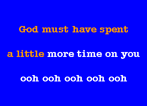 God must have spent
a little more time on you

ooh ooh ooh ooh ooh