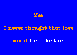 Ya
I never thought that love

could feel like this