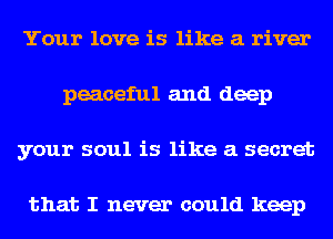 Your love is like a river
peaceful and deep
your soul is like a secret

that I never could keep