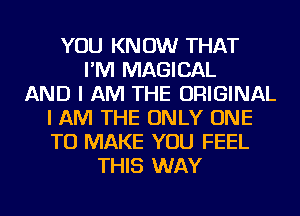 YOU KNOW THAT
I'M MAGICAL
AND I AM THE ORIGINAL
I AM THE ONLY ONE
TO MAKE YOU FEEL
THIS WAY