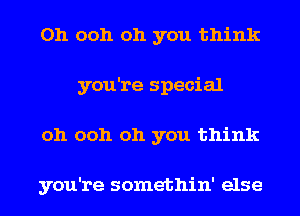 Oh ooh oh you think
you're special
oh ooh oh you think

you're somethin' else