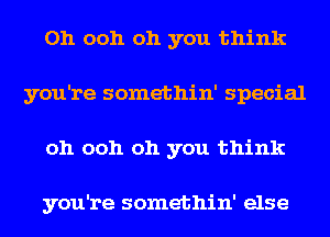 Oh ooh oh you think
you're somethin' special
oh ooh oh you think

you're somethin' else