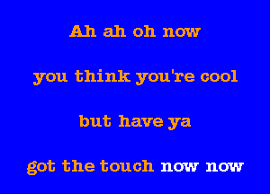 Ah ah ah now
you think you're cool
but have ya

got the touch now now